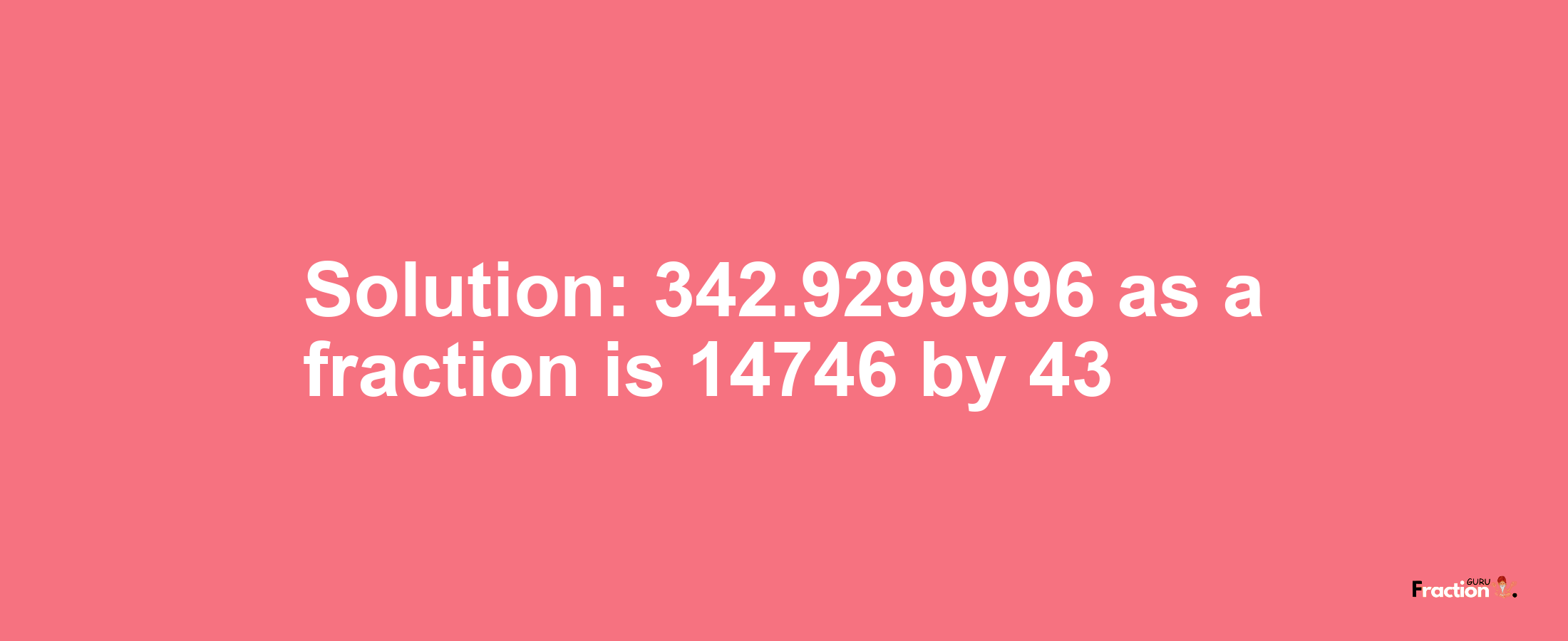 Solution:342.9299996 as a fraction is 14746/43